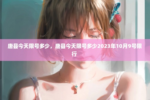唐县今天限号多少，唐县今天限号多少2023年10月9号限行 