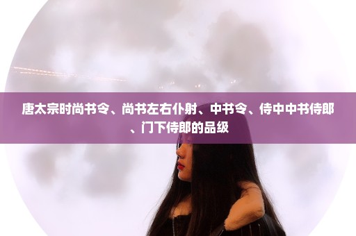 唐太宗时尚书令、尚书左右仆射、中书令、侍中中书侍郎、门下侍郎的品级