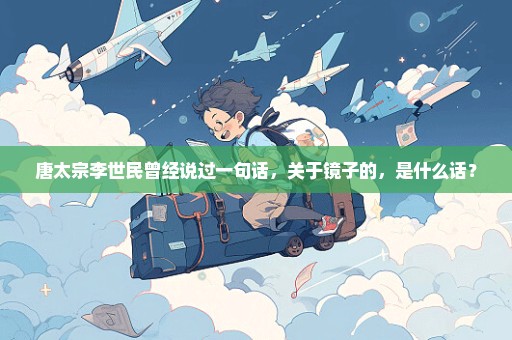唐太宗李世民曾经说过一句话，关于镜子的，是什么话？