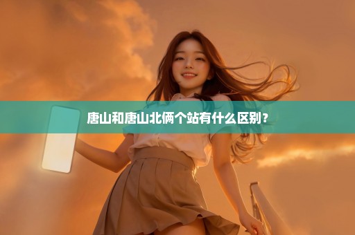 唐山和唐山北俩个站有什么区别？