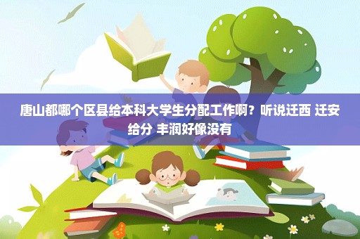 唐山都哪个区县给本科大学生分配工作啊？听说迁西 迁安给分 丰润好像没有