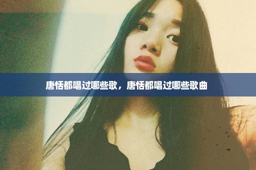 唐恬都唱过哪些歌，唐恬都唱过哪些歌曲 