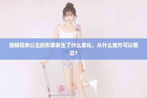 唐朝和亲公主的形象发生了什么变化，从什么地方可以看出？