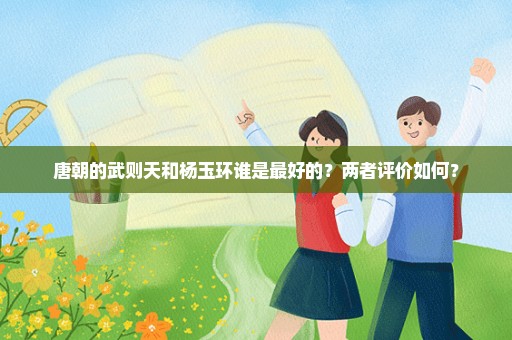唐朝的武则天和杨玉环谁是最好的？两者评价如何？