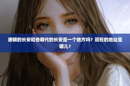 唐朝的长安和各朝代的长安是一个地方吗？现在的地址是哪儿？