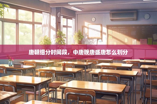 唐朝细分时间段，中唐晚唐盛唐怎么划分