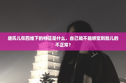 唐氏儿在四维下的特征是什么，自己能不能感觉到胎儿的不正常？
