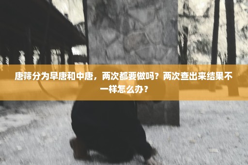 唐筛分为早唐和中唐，两次都要做吗？两次查出来结果不一样怎么办？