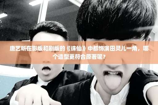 唐艺昕在影版和剧版的《诛仙》中都饰演田灵儿一角，哪个造型更符合原著呢？
