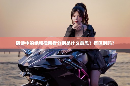唐诗中的绝和律两者分别是什么意思？有区别吗？