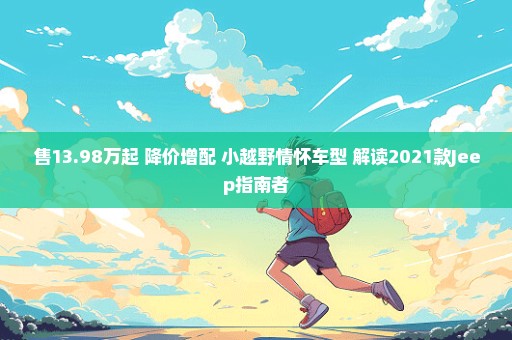 售13.98万起 降价增配 小越野情怀车型 解读2021款Jeep指南者