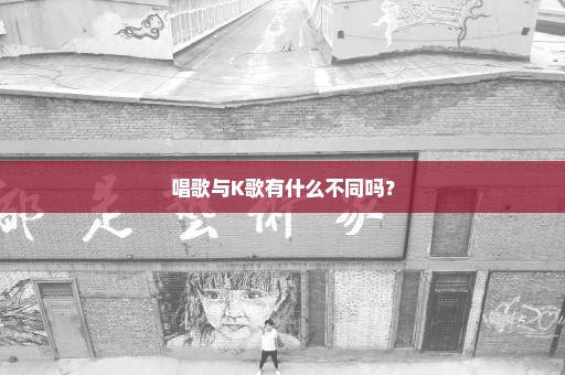 唱歌与K歌有什么不同吗？