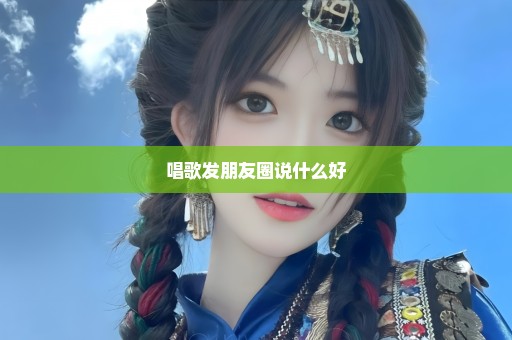 唱歌发朋友圈说什么好