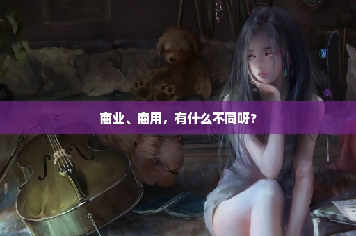 商业、商用，有什么不同呀？