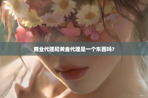 商业代理和黄金代理是一个东西吗？