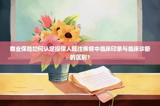 商业保险如何认定投保人既往疾病中临床印象与临床诊断的区别？