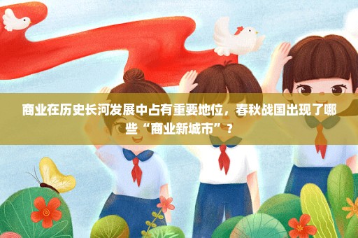 商业在历史长河发展中占有重要地位，春秋战国出现了哪些“商业新城市”？