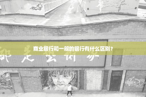 商业银行和一般的银行有什么区别？