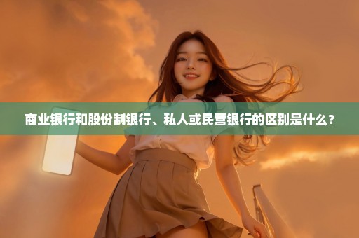 商业银行和股份制银行、私人或民营银行的区别是什么？
