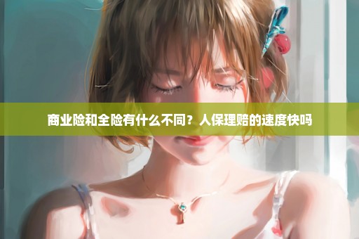 商业险和全险有什么不同？人保理赔的速度快吗