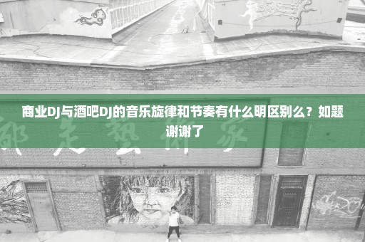 商业DJ与酒吧DJ的音乐旋律和节奏有什么明区别么？如题 谢谢了