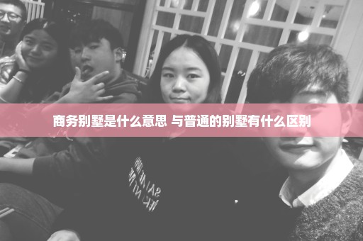 商务别墅是什么意思 与普通的别墅有什么区别
