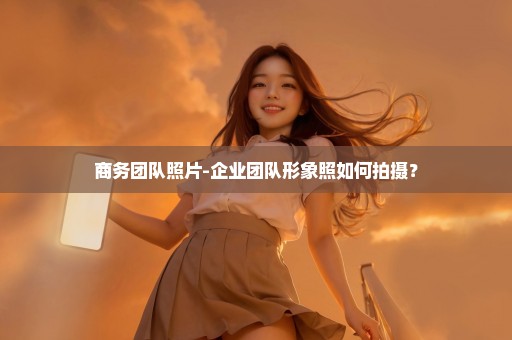 商务团队照片-企业团队形象照如何拍摄？