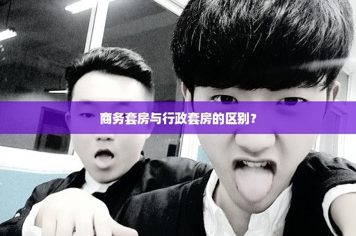 商务套房与行政套房的区别？