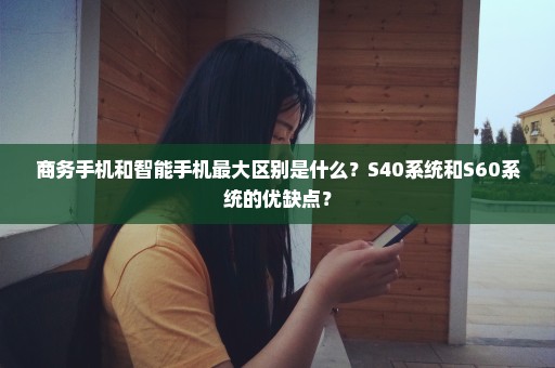 商务手机和智能手机最大区别是什么？S40系统和S60系统的优缺点？