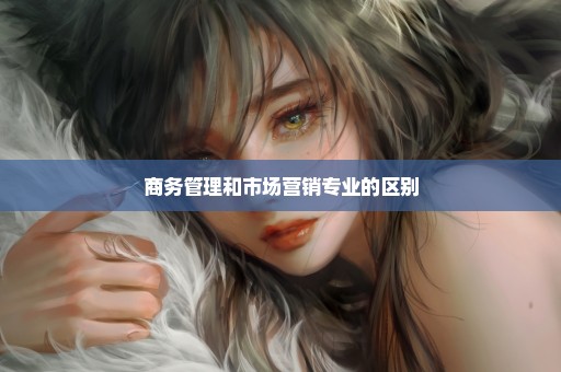 商务管理和市场营销专业的区别