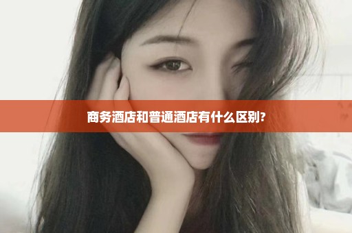 商务酒店和普通酒店有什么区别?