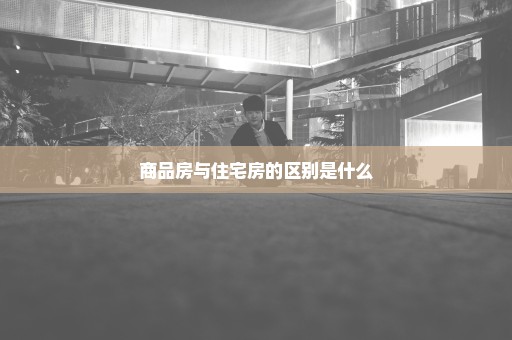 商品房与住宅房的区别是什么