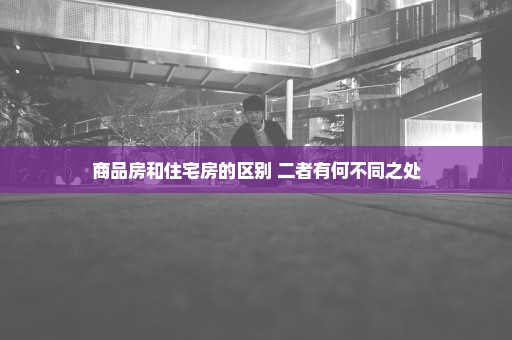 商品房和住宅房的区别 二者有何不同之处