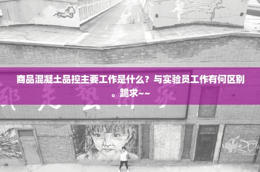 商品混凝土品控主要工作是什么？与实验员工作有何区别。跪求~~