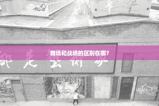 商场和战场的区别在哪？