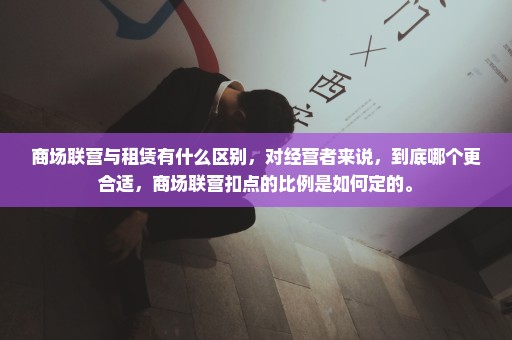 商场联营与租赁有什么区别，对经营者来说，到底哪个更合适，商场联营扣点的比例是如何定的。