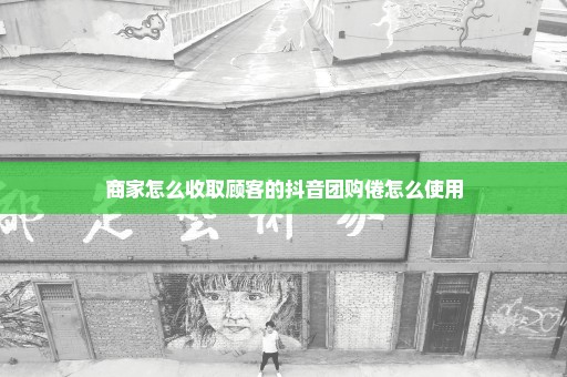 商家怎么收取顾客的抖音团购倦怎么使用