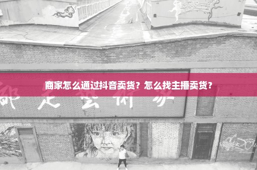 商家怎么通过抖音卖货？怎么找主播卖货？