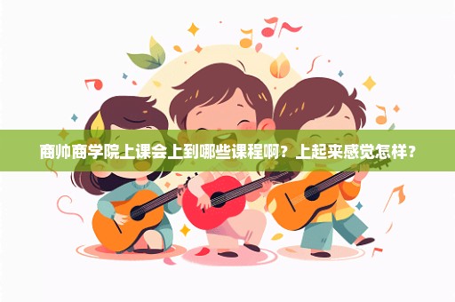 商帅商学院上课会上到哪些课程啊？上起来感觉怎样？