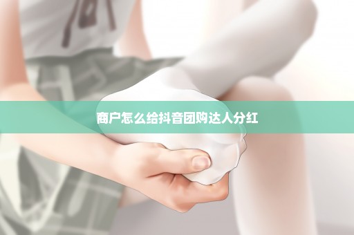 商户怎么给抖音团购达人分红
