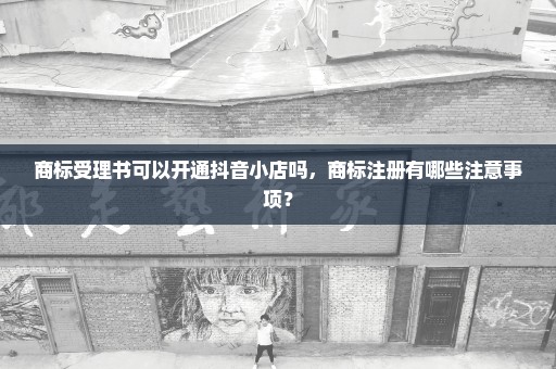 商标受理书可以开通抖音小店吗，商标注册有哪些注意事项？