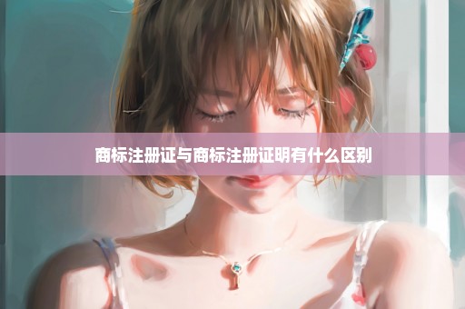 商标注册证与商标注册证明有什么区别