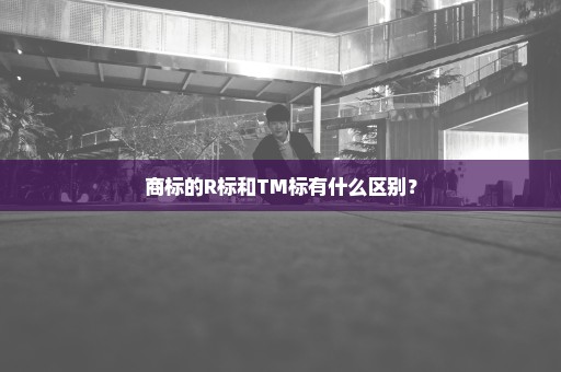 商标的R标和TM标有什么区别？