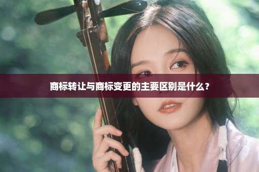 商标转让与商标变更的主要区别是什么？