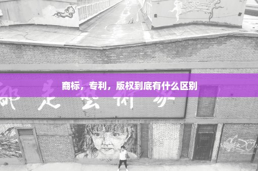 商标，专利，版权到底有什么区别