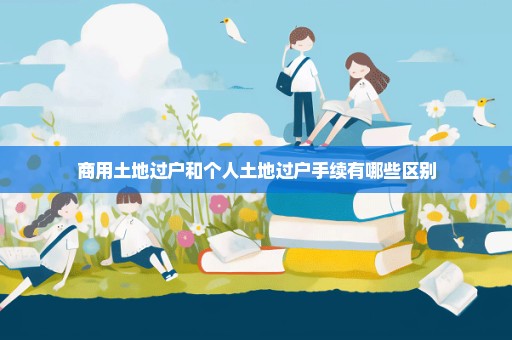 商用土地过户和个人土地过户手续有哪些区别