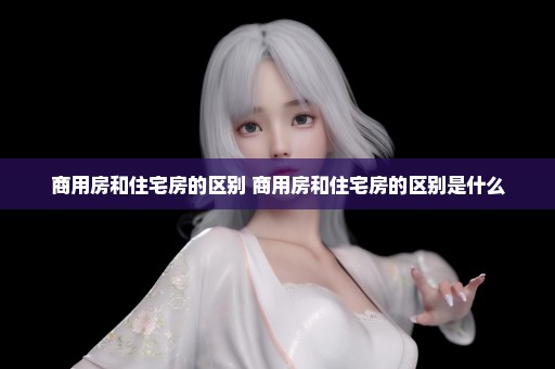 商用房和住宅房的区别 商用房和住宅房的区别是什么