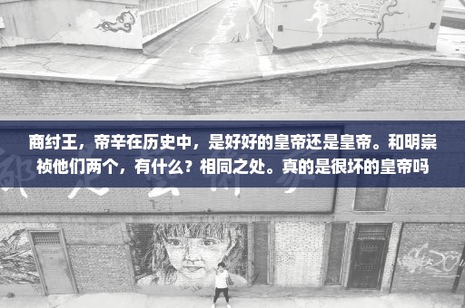 商纣王，帝辛在历史中，是好好的皇帝还是皇帝。和明崇祯他们两个，有什么？相同之处。真的是很坏的皇帝吗