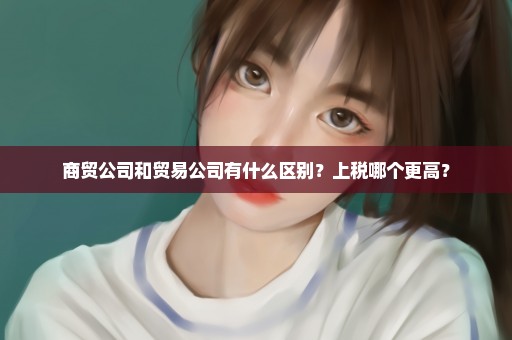 商贸公司和贸易公司有什么区别？上税哪个更高？