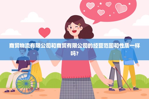 商贸物流有限公司和商贸有限公司的经营范围和性质一样吗？